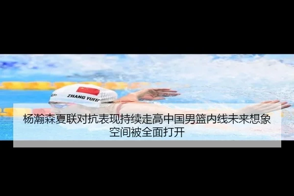 杨瀚森夏联对抗表现持续走高中国男篮内线未来想象空间被全面打开
